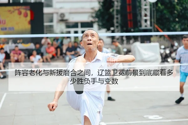 阵容老化与新援磨合之间，辽篮卫冕前景到底藏着多少胜负手与变数
